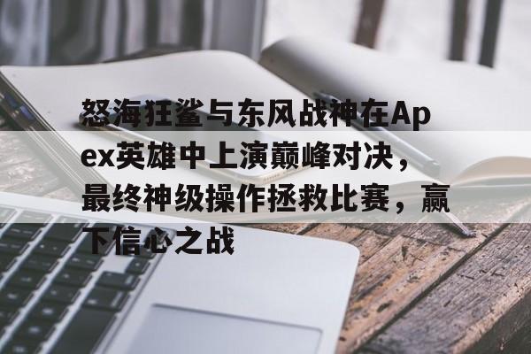 包含怒海狂鲨与东风战神在Apex英雄中上演巅峰对决，最终神级操作拯救比赛，赢下信心之战的词条